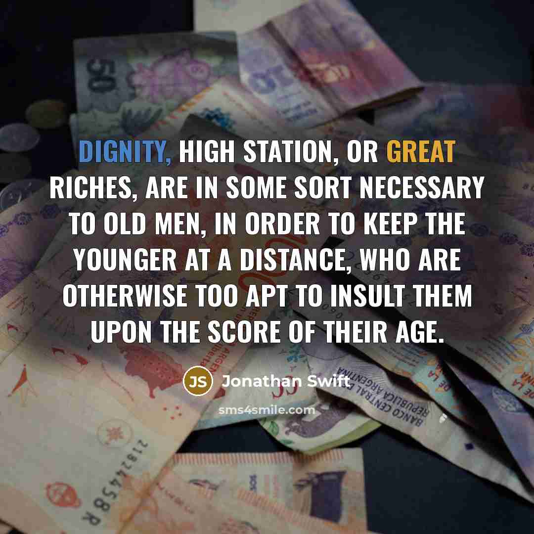 “Dignity, high station, or great riches, are in some sort necessary to old men, in order to keep the younger at a distance, who are otherwise too apt to insult them upon the score of their age.” quote by Jonathan Swift