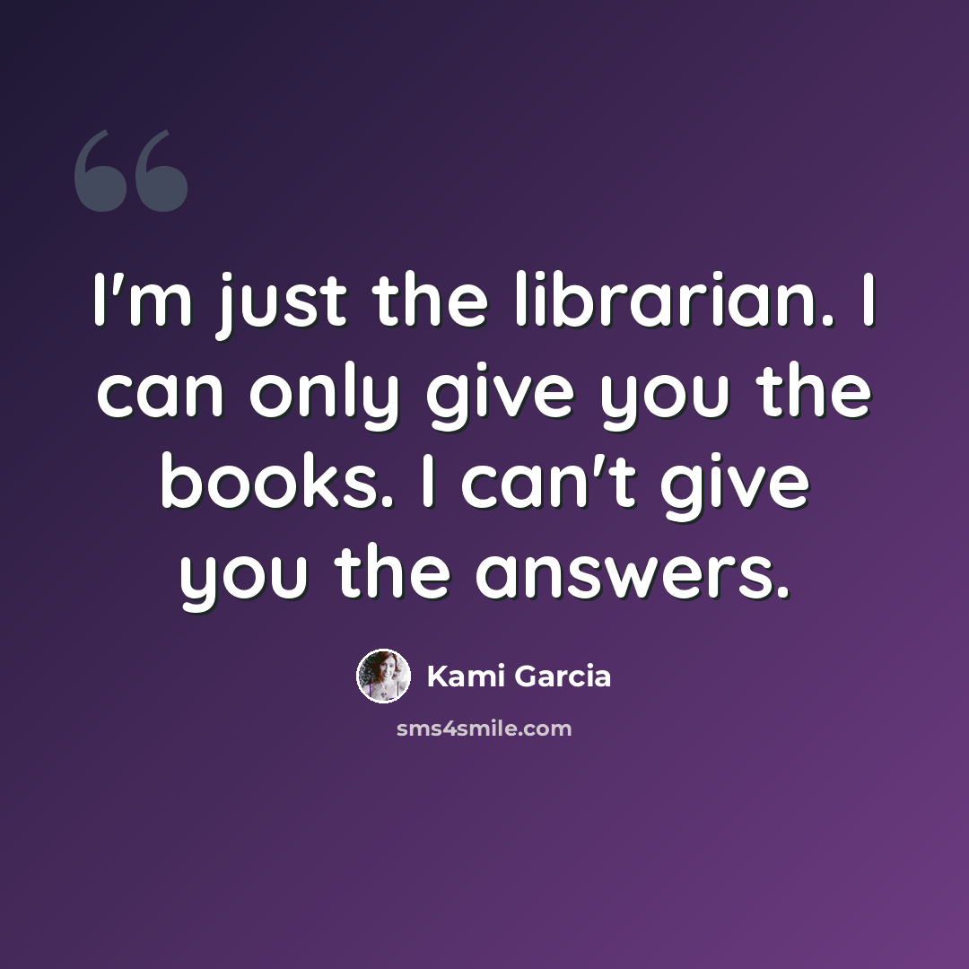 “I'm just the librarian. I can only give you the books. I can't give you the answers.” quote by Kami Garcia