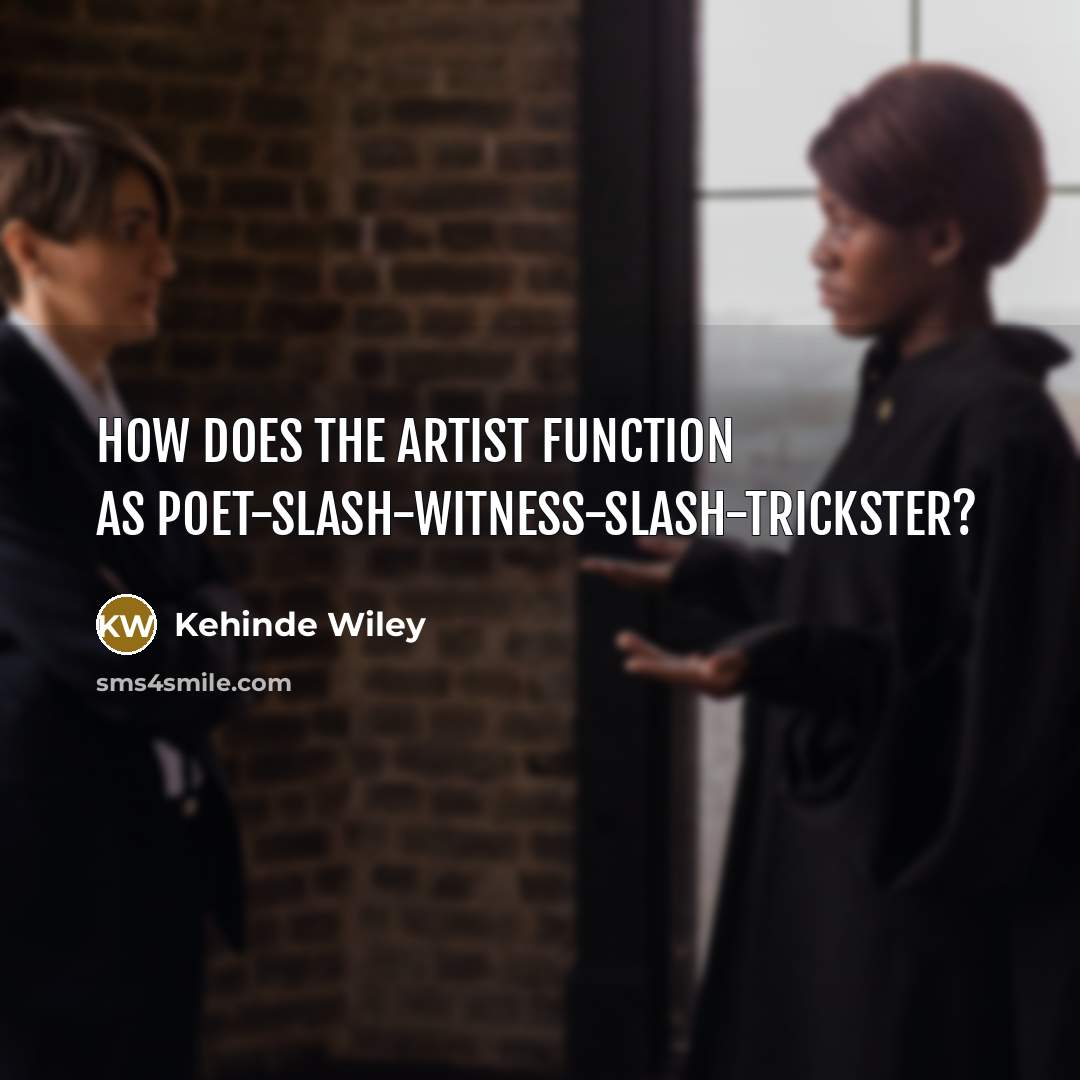 “How does the artist function as poet-slash-witness-slash-trickster?” quote by Kehinde Wiley