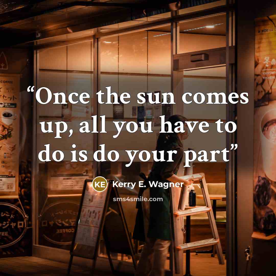 “Once the sun comes up, all you have to do is do your part” quote by Kerry E. Wagner