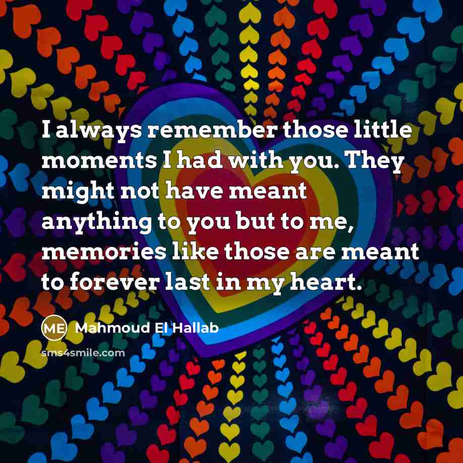 “I always remember those little moments I had with you. They might not have meant anything to you but to me, memories like those are meant to forever last in my heart.” quote by Mahmoud El Hallab