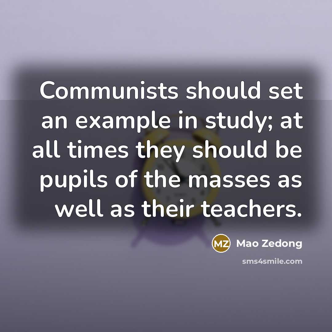 “Communists should set an example in study; at all times they should be pupils of the masses as well as their teachers.” quote by Mao Zedong