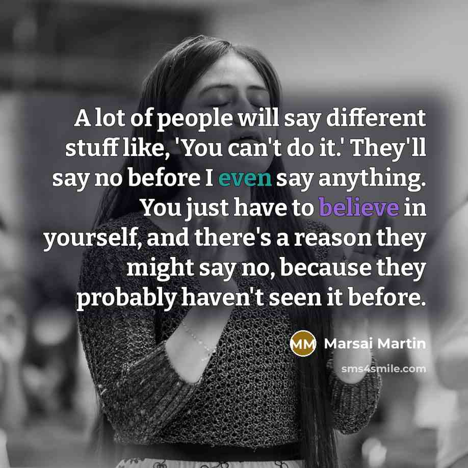 “A lot of people will say different stuff like, 'You can't do it.' They'll say no before I even say anything. You just have to believe in yourself, and there's a reason they might say no, because they probably haven't seen it before.” quote by Marsai Martin