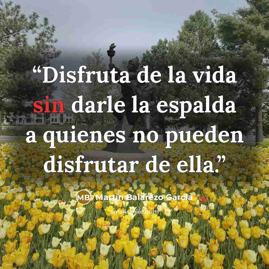 “Disfruta de la vida sin darle la espalda a quienes no pueden disfrutar de ella.” quote by Martín Balarezo García