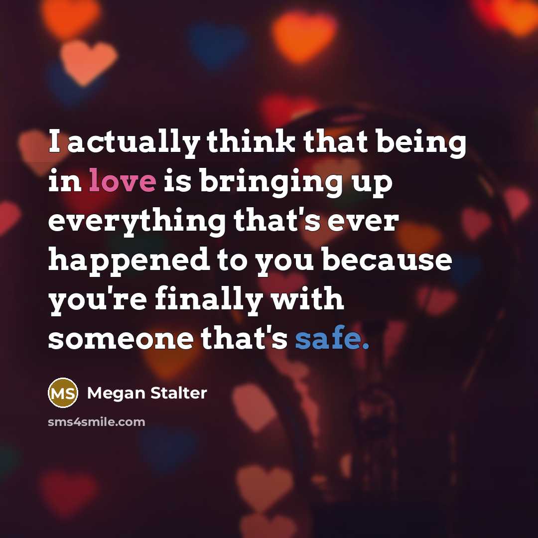 “I actually think that being in love is bringing up everything that's ever happened to you because you're finally with someone that's safe.” quote by Megan Stalter