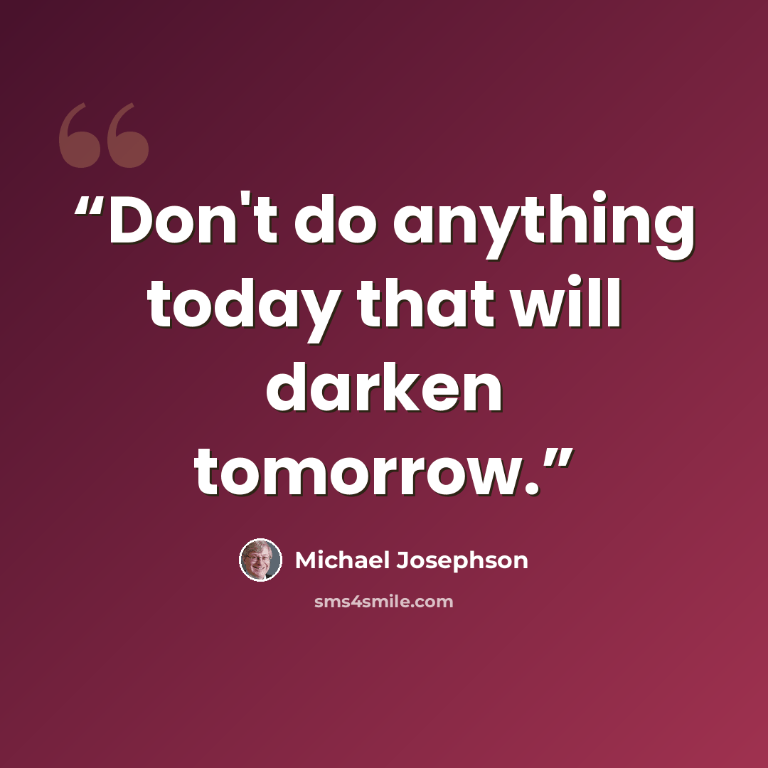 “Don't do anything today that will darken tomorrow.” quote by Michael Josephson