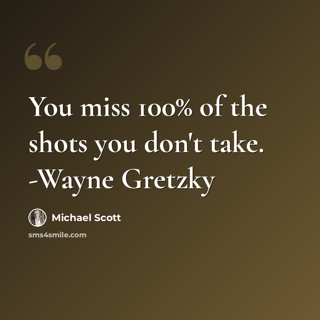 “You miss 100% of the shots you don't take. -Wayne Gretzky” quote by Michael Scott