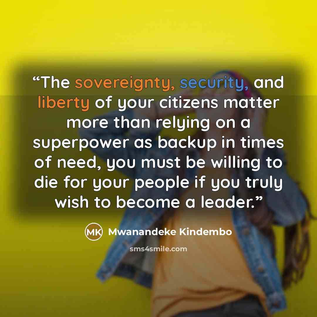 “The sovereignty, security, and liberty of your citizens matter more than relying on a superpower as backup in times of need, you must be willing to die for your people if you truly wish to become a leader.” quote by Mwanandeke Kindembo