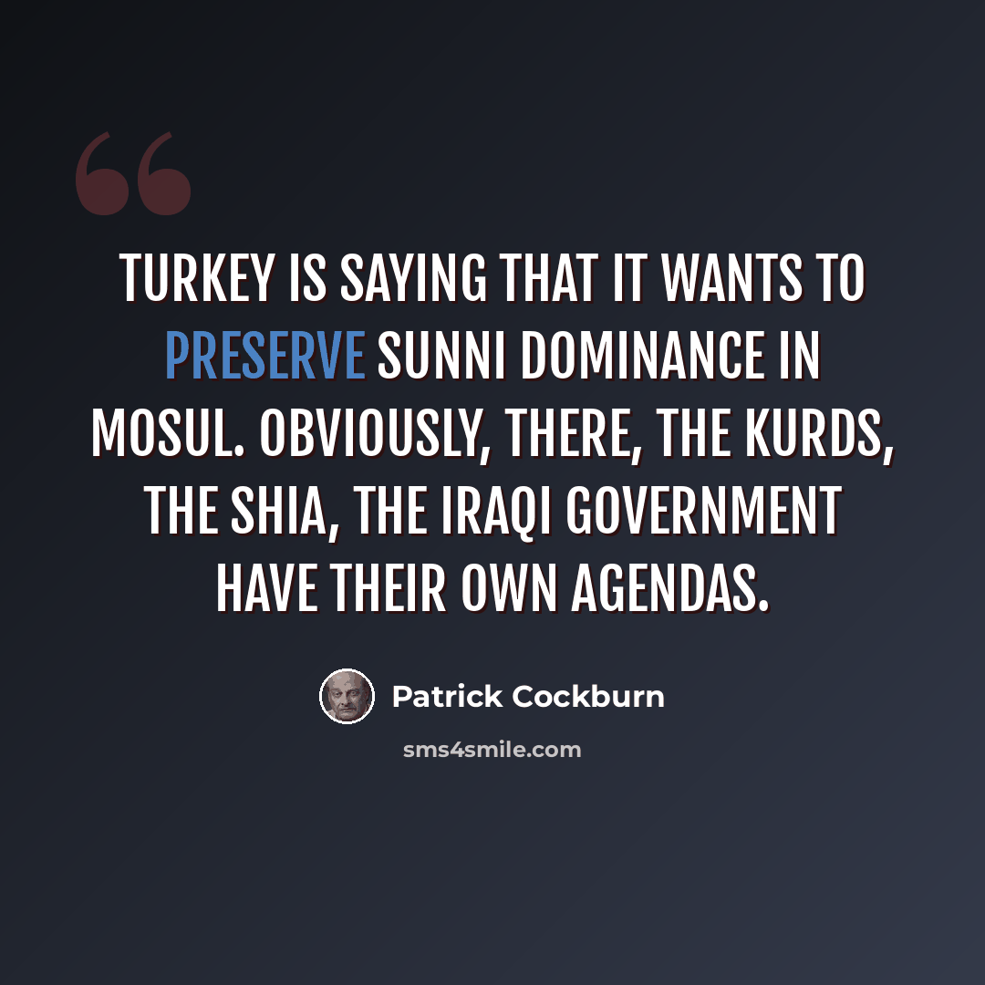 “Turkey is saying that it wants to preserve Sunni dominance in Mosul. Obviously, there, the Kurds, the Shia, the Iraqi government have their own agendas.” quote by Patrick Cockburn