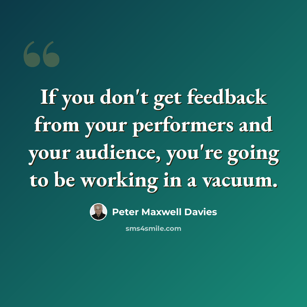 “If you don't get feedback from your performers and your audience, you're going to be working in a vacuum.” quote by Peter Maxwell Davies