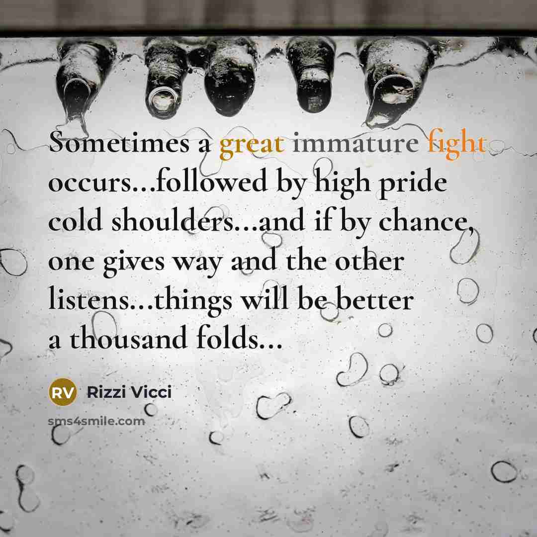 “Sometimes a great immature fight occurs...followed by high pride cold shoulders...and if by chance, one gives way and the other listens...things will be better a thousand folds...” quote by Rizzi Vicci