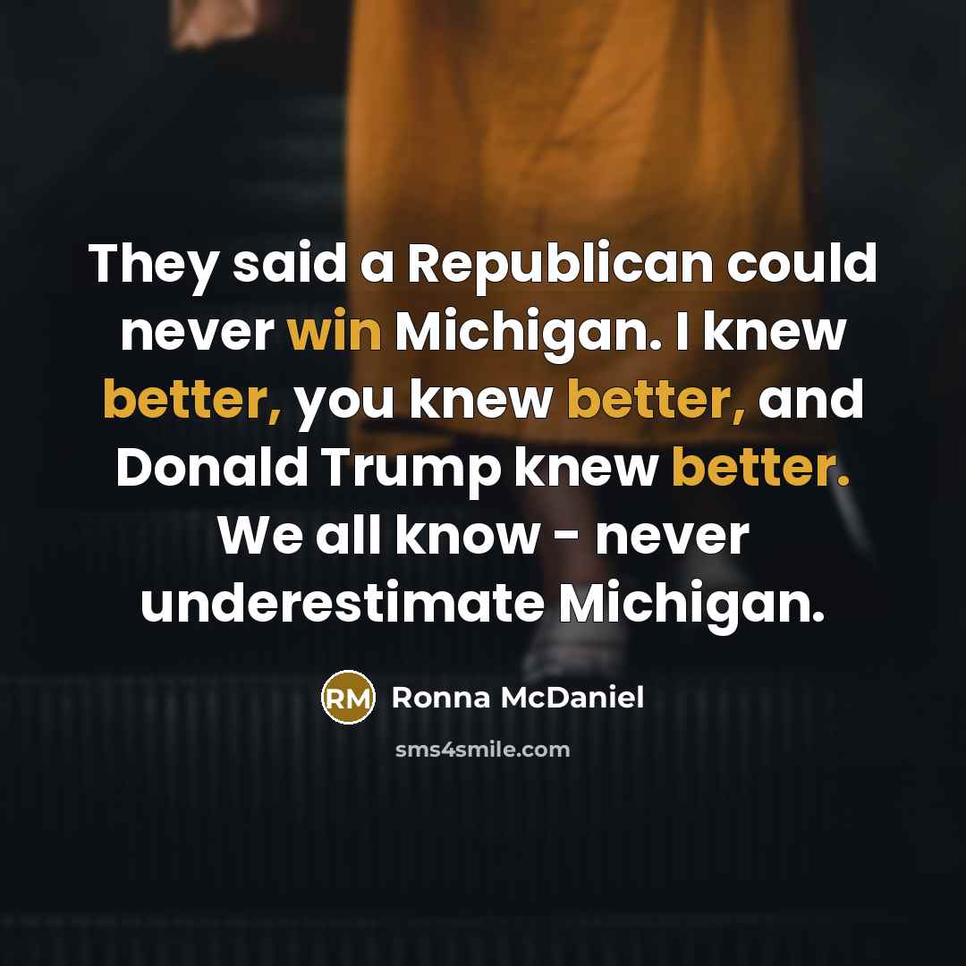 “They said a Republican could never win Michigan. I knew better, you knew better, and Donald Trump knew better. We all know - never underestimate Michigan.” quote by Ronna McDaniel