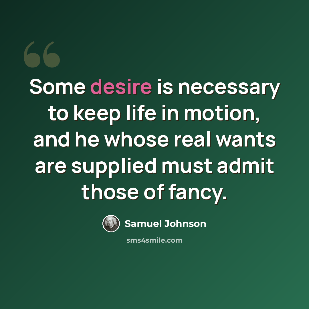 “Some desire is necessary to keep life in motion, and he whose real wants are supplied must admit those of fancy.” quote by Samuel Johnson