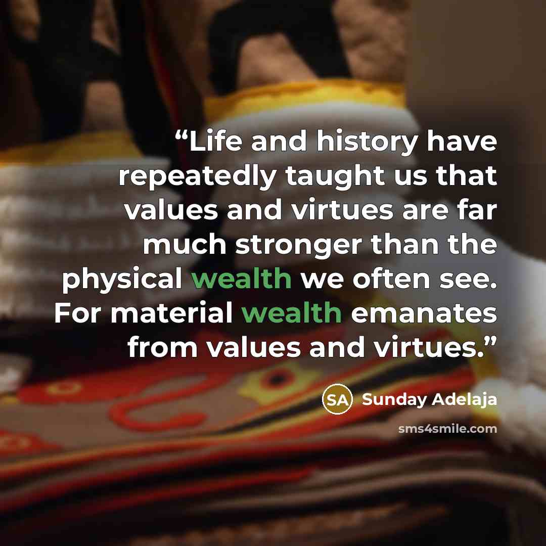 “Life and history have repeatedly taught us that values and virtues are far much stronger than the physical wealth we often see. For material wealth emanates from values and virtues.” quote by Sunday Adelaja