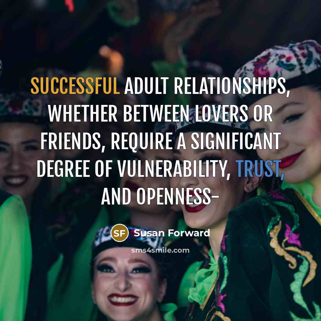 “Successful adult relationships, whether between lovers or friends, require a significant degree of vulnerability, trust, and openness-” quote by Susan Forward