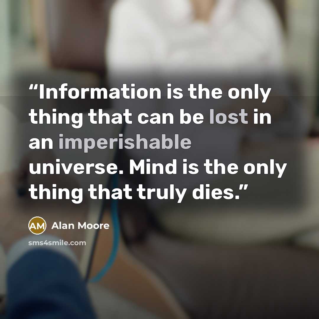 “Information is the only thing that can be lost in an imperishable universe. Mind is the only thing that truly dies.” quote by Alan Moore