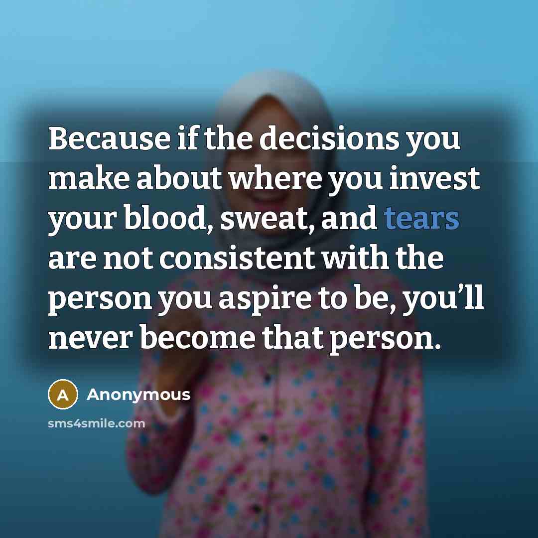 “Because if the decisions you make about where you invest your blood, sweat, and tears are not consistent with the person you aspire to be, you’ll never become that person.” quote by Anonymous