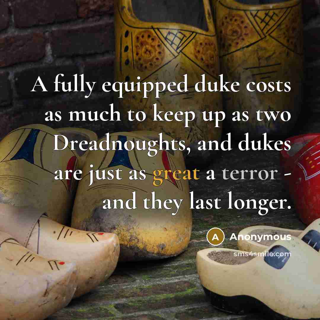 “A fully equipped duke costs as much to keep up as two Dreadnoughts, and dukes are just as great a terror - and they last longer.” quote by Anonymous