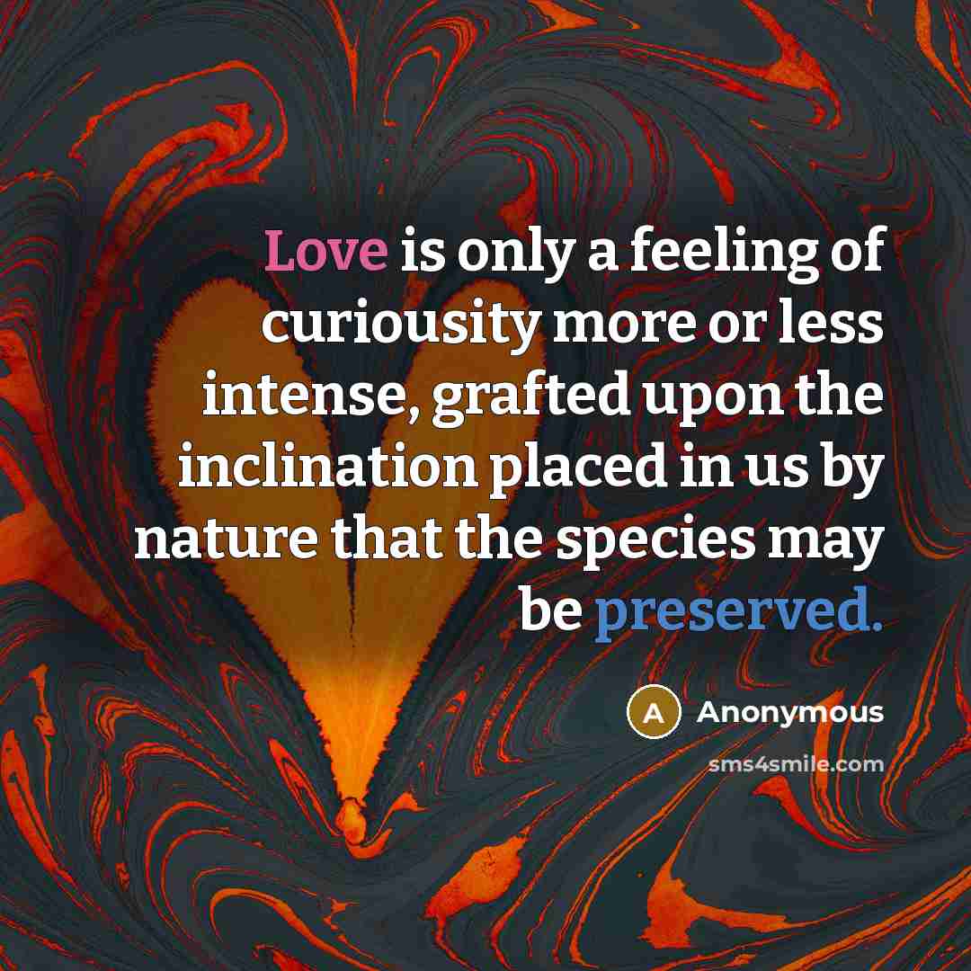 “Love is only a feeling of curiousity more or less intense, grafted upon the inclination placed in us by nature that the species may be preserved.” quote by Anonymous