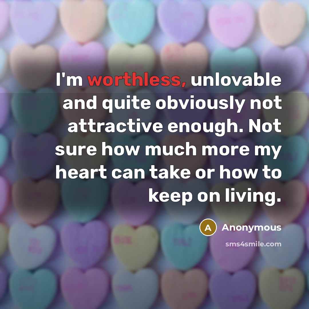 “I'm worthless, unlovable and quite obviously not attractive enough. Not sure how much more my heart can take or how to keep on living.” quote by Anonymous