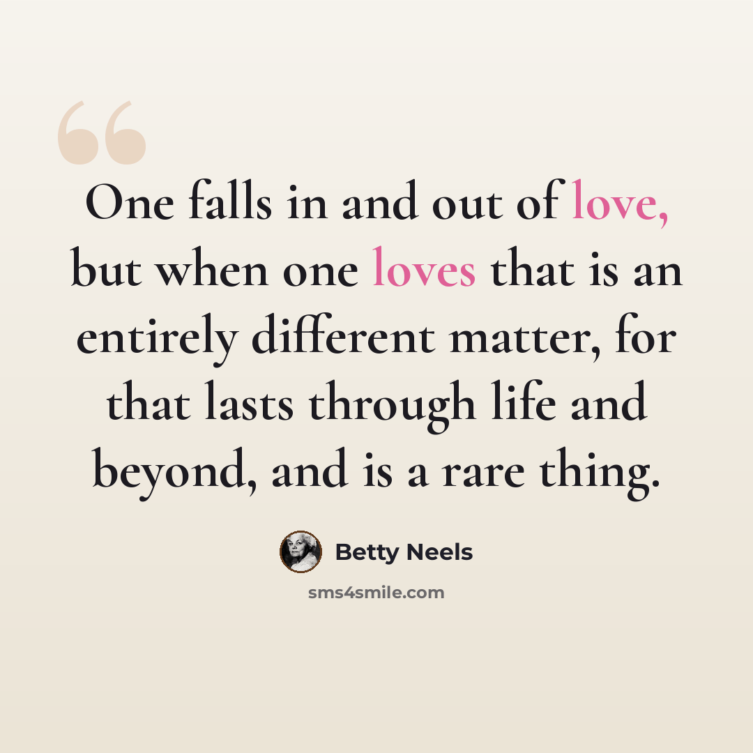 “One falls in and out of love, but when one loves that is an entirely different matter, for that lasts through life and beyond, and is a rare thing.” quote by Betty Neels