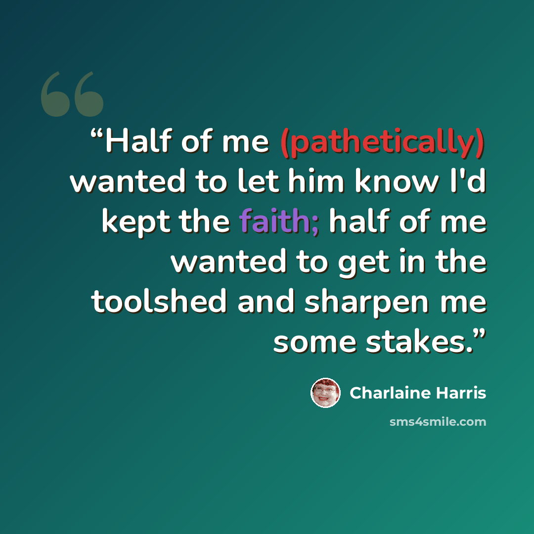 “Half of me (pathetically) wanted to let him know I'd kept the faith; half of me wanted to get in the toolshed and sharpen me some stakes.” quote by Charlaine Harris