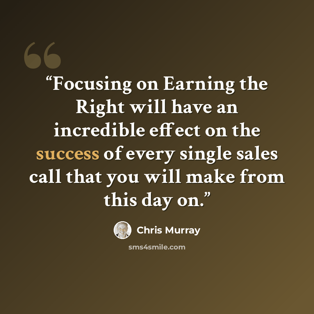 “Focusing on Earning the Right will have an incredible effect on the success of every single sales call that you will make from this day on.” quote by Chris Murray