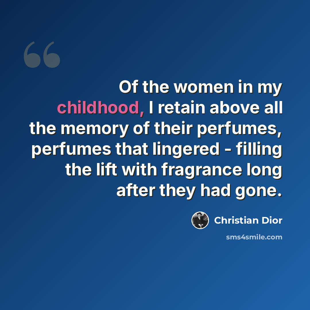 “Of the women in my childhood, I retain above all the memory of their perfumes, perfumes that lingered - filling the lift with fragrance long after they had gone.” quote by Christian Dior
