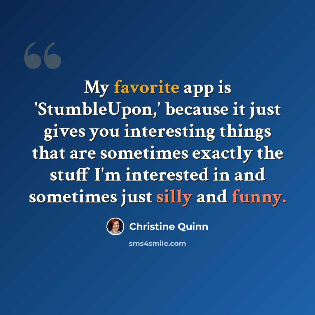 “My favorite app is 'StumbleUpon,' because it just gives you interesting things that are sometimes exactly the stuff I'm interested in and sometimes just silly and funny.” quote by Christine Quinn
