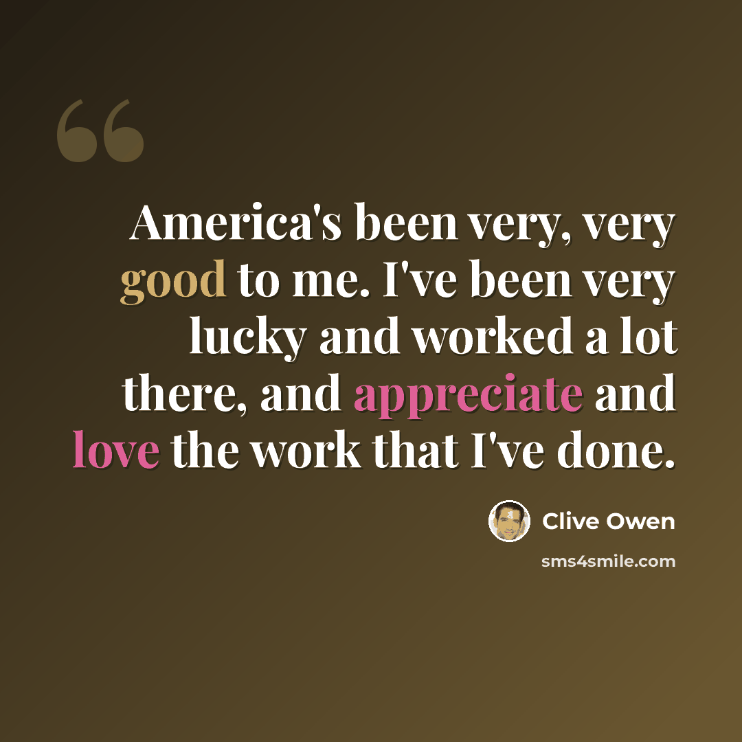 “America's been very, very good to me. I've been very lucky and worked a lot there, and appreciate and love the work that I've done.” quote by Clive Owen