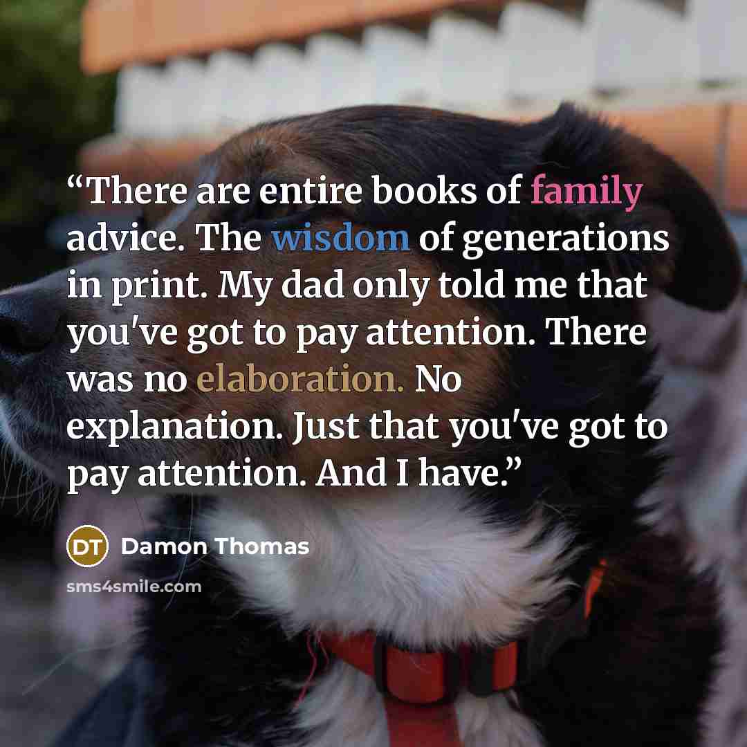 “There are entire books of family advice. The wisdom of generations in print. My dad only told me that you've got to pay attention. There was no elaboration. No explanation. Just that you've got to pay attention. And I have.” quote by Damon Thomas