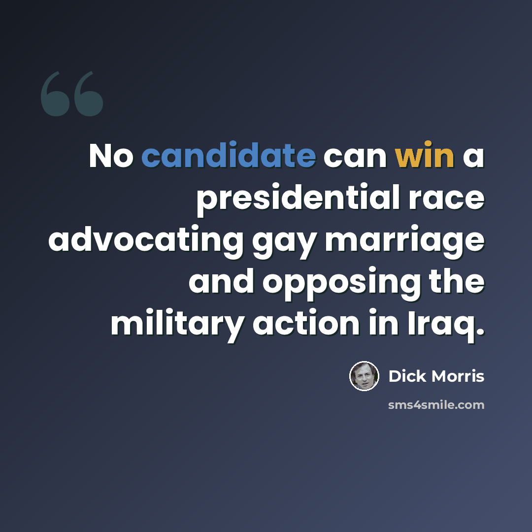“No candidate can win a presidential race advocating gay marriage and opposing the military action in Iraq.” quote by Dick Morris