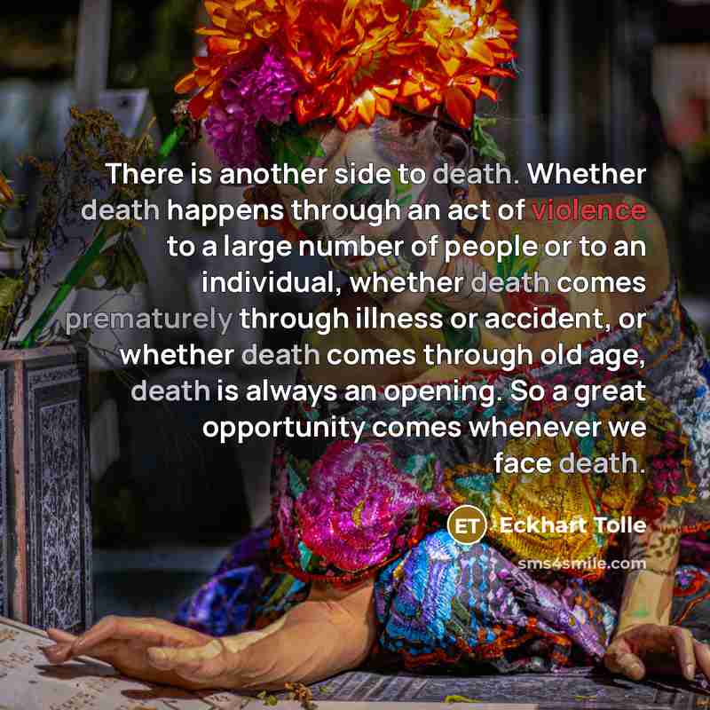“There is another side to death. Whether death happens through an act of violence to a large number of people or to an individual, whether death comes prematurely through illness or accident, or whether death comes through old age, death is always an opening. So a great opportunity comes whenever…” quote by Eckhart Tolle