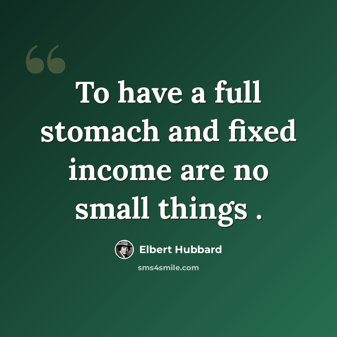 “To have a full stomach and fixed income are no small things .” quote by Elbert Hubbard