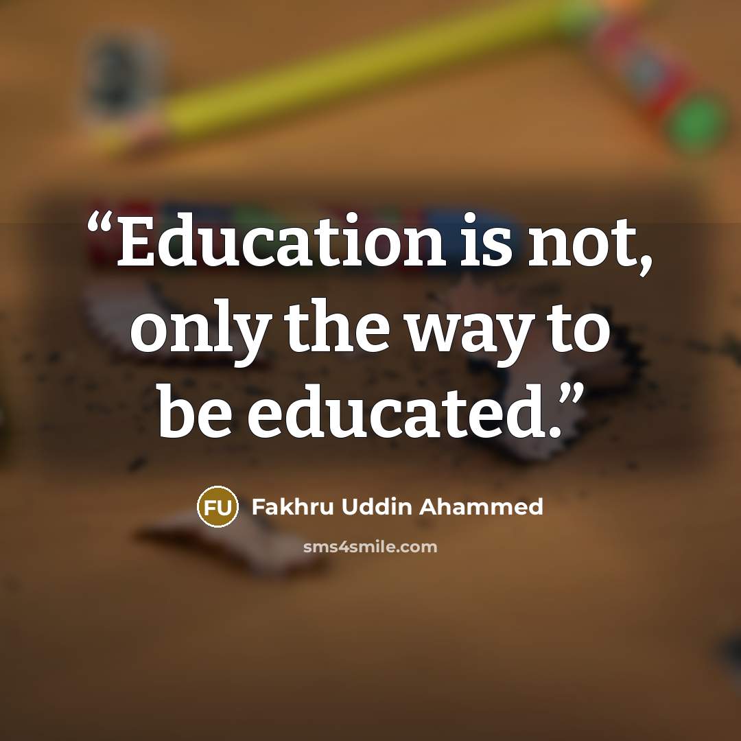 “Education is not, only the way to be educated.” quote by Fakhru Uddin Ahammed