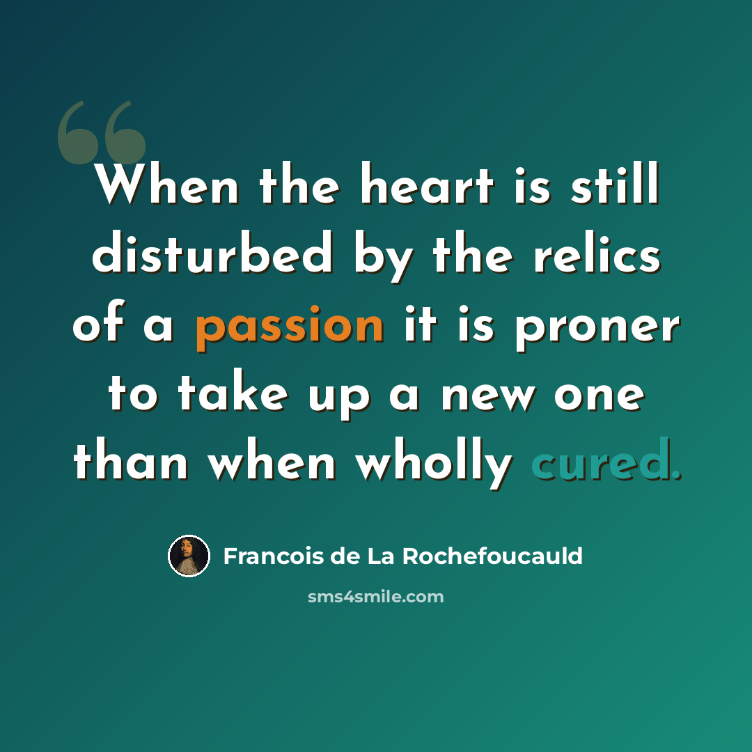 “When the heart is still disturbed by the relics of a passion it is proner to take up a new one than when wholly cured.” quote by Francois de La Rochefoucauld