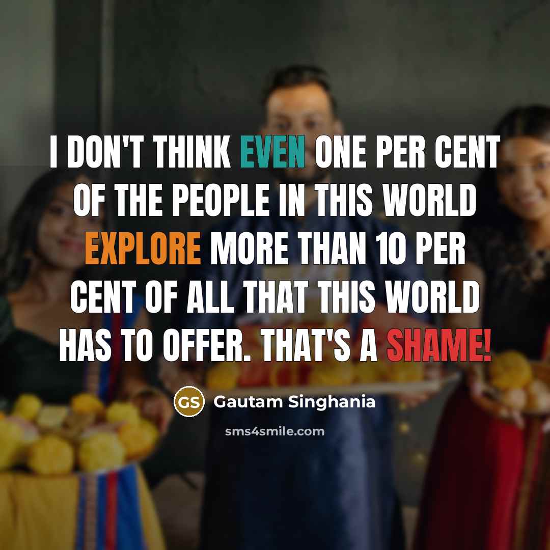 “I don't think even one per cent of the people in this world explore more than 10 per cent of all that this world has to offer. That's a shame!” quote by Gautam Singhania