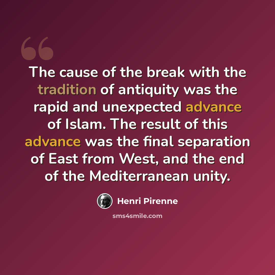 “The cause of the break with the tradition of antiquity was the rapid and unexpected advance of Islam. The result of this advance was the final separation of East from West, and the end of the Mediterranean unity.” quote by Henri Pirenne