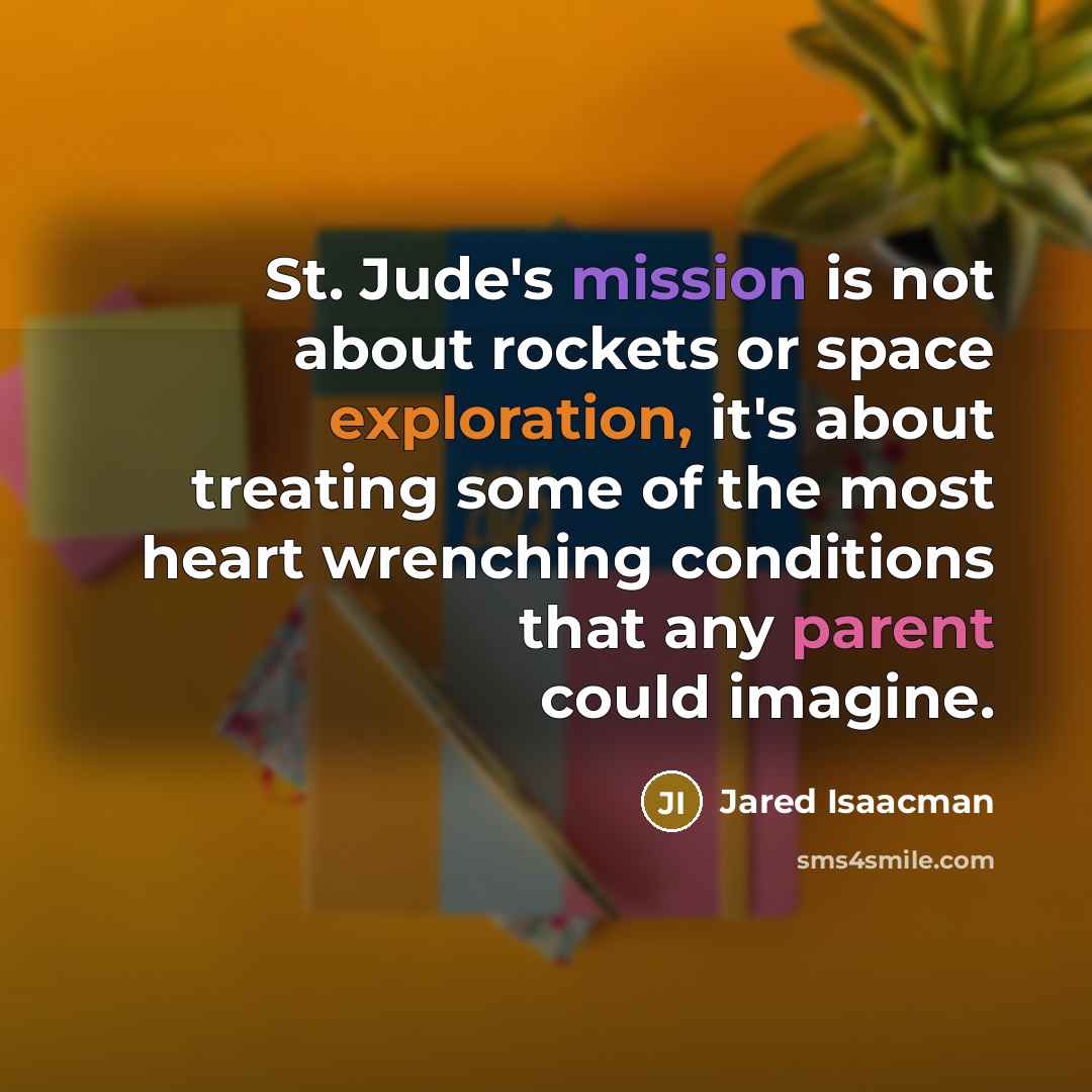 “St. Jude's mission is not about rockets or space exploration, it's about treating some of the most heart wrenching conditions that any parent could imagine.” quote by Jared Isaacman