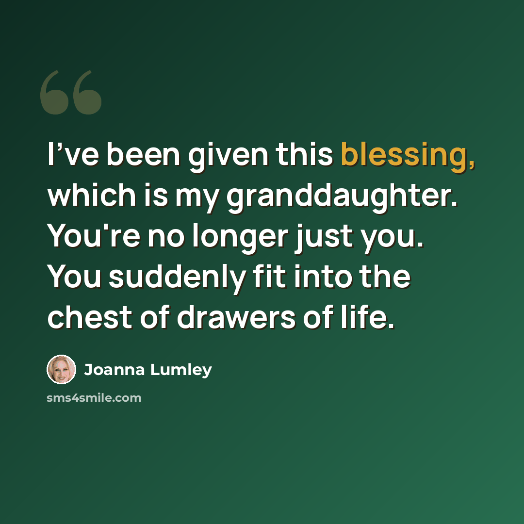 “I've been given this blessing, which is my granddaughter. You're no longer just you. You suddenly fit into the chest of drawers of life.” quote by Joanna Lumley