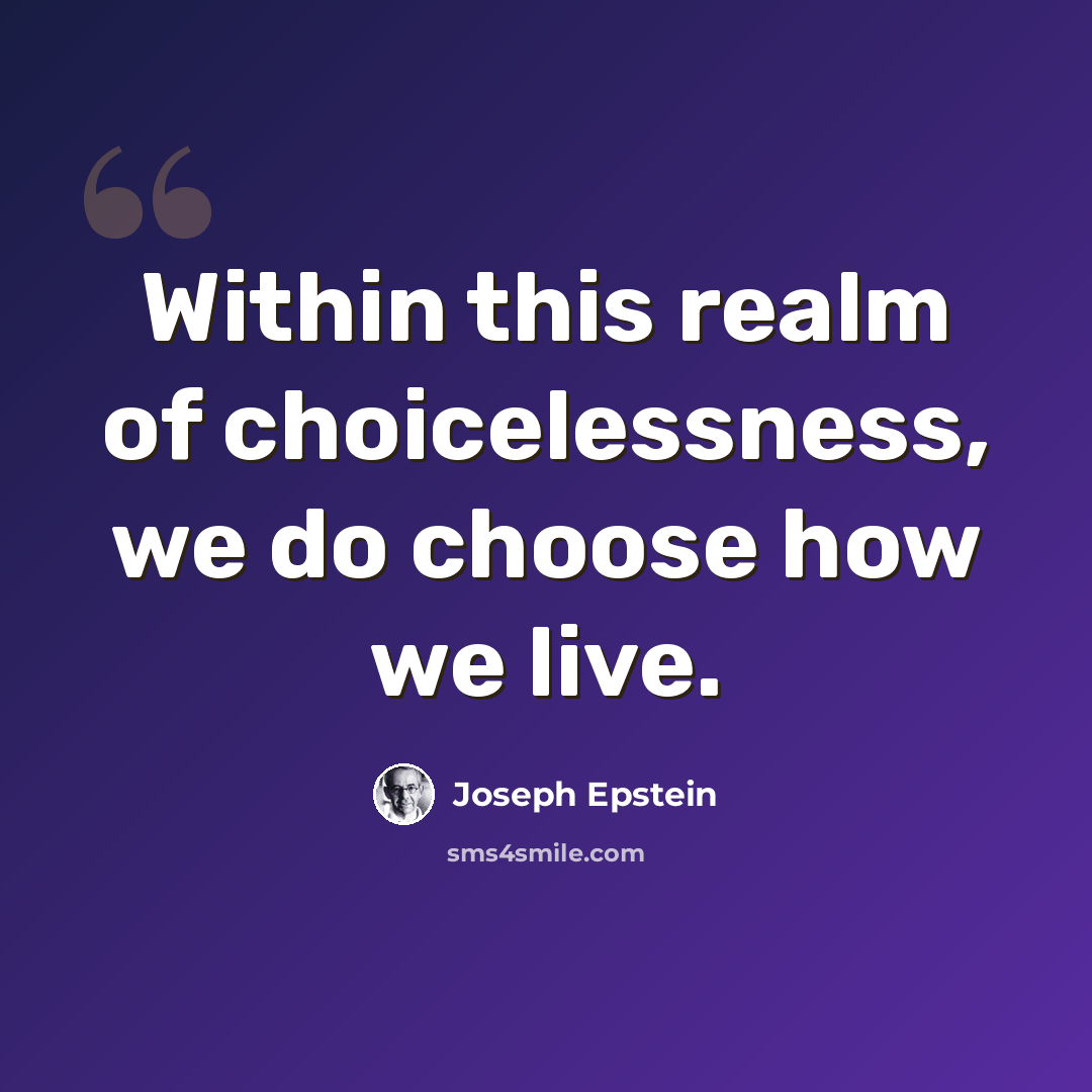 “Within this realm of choicelessness, we do choose how we live.” quote by Joseph Epstein
