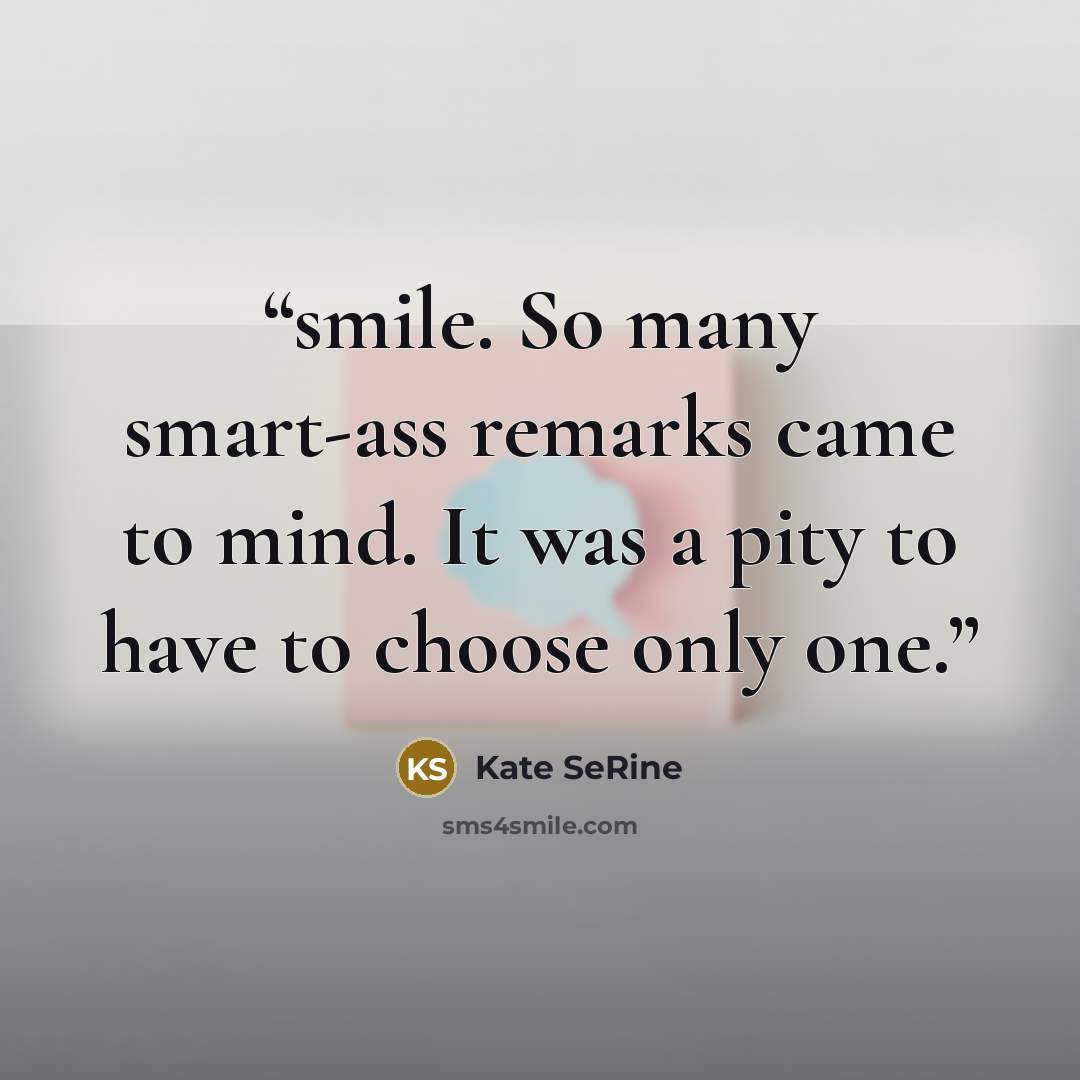 “smile. So many smart-ass remarks came to mind. It was a pity to have to choose only one.” quote by Kate SeRine