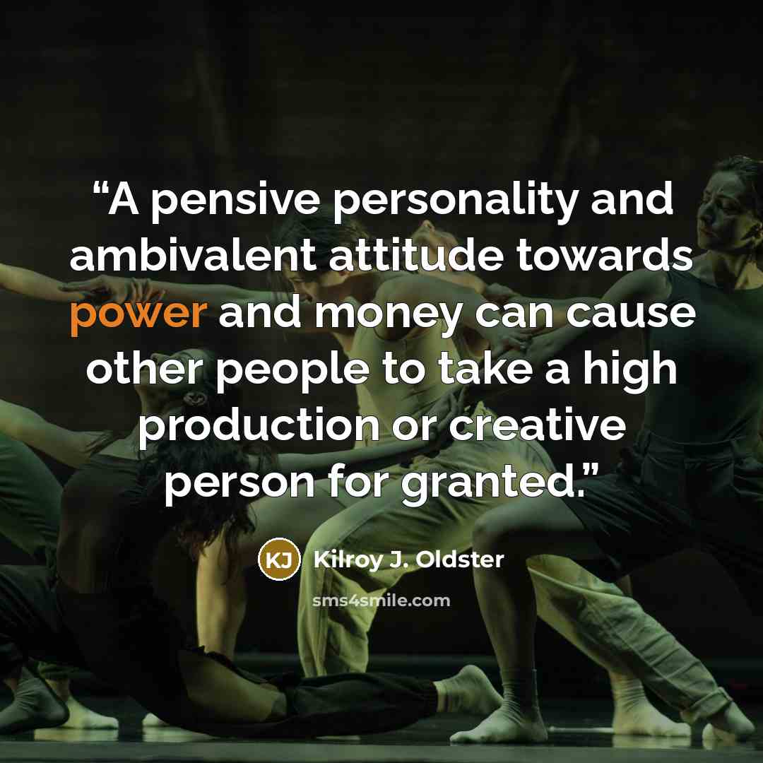 “A pensive personality and ambivalent attitude towards power and money can cause other people to take a high production or creative person for granted.” quote by Kilroy J. Oldster