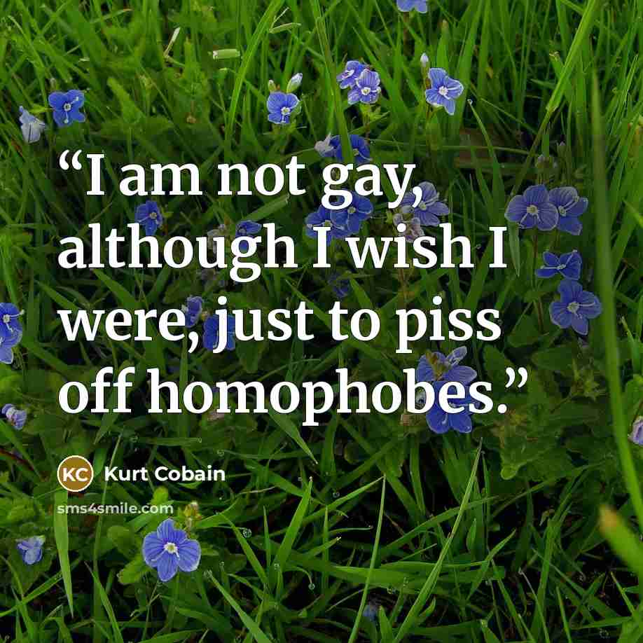“I am not gay, although I wish I were, just to piss off homophobes.” quote by Kurt Cobain