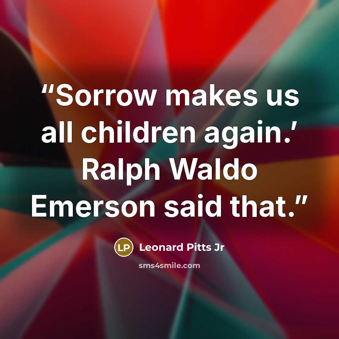 “Sorrow makes us all children again.’ Ralph Waldo Emerson said that.” quote by Leonard Pitts Jr