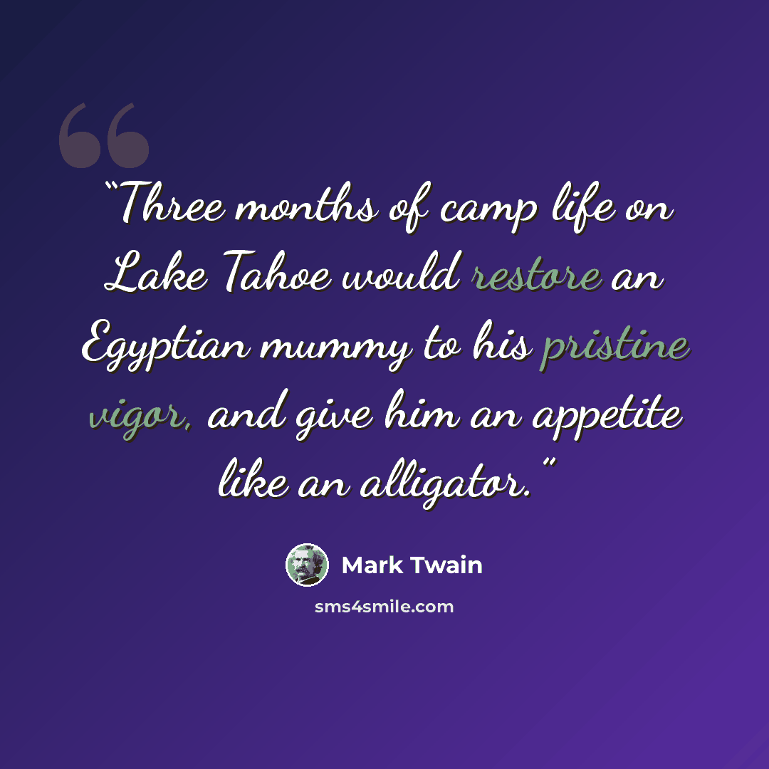 “Three months of camp life on Lake Tahoe would restore an Egyptian mummy to his pristine vigor, and give him an appetite like an alligator.” quote by Mark Twain