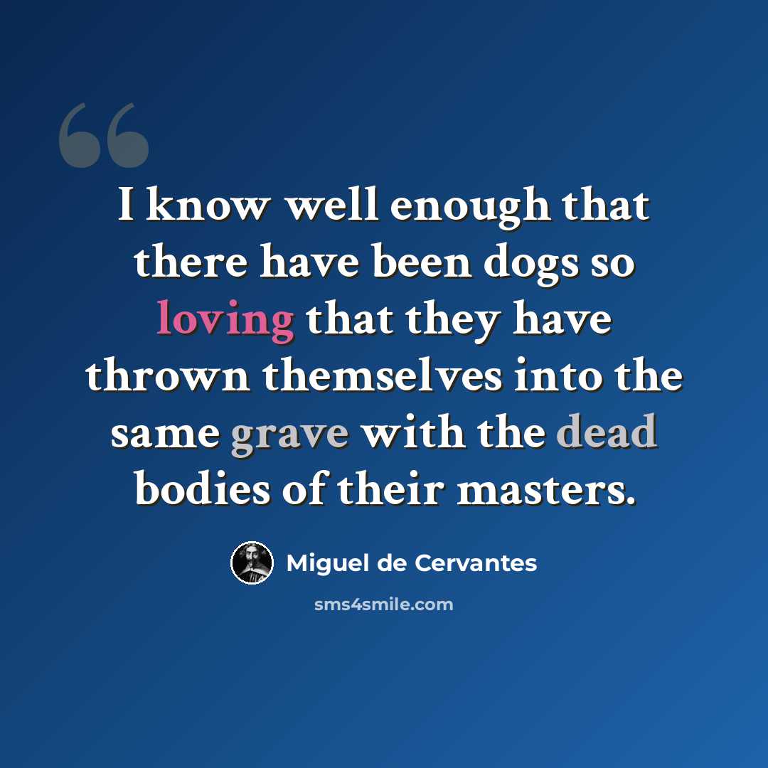 “I know well enough that there have been dogs so loving that they have thrown themselves into the same grave with the dead bodies of their masters.” quote by Miguel de Cervantes