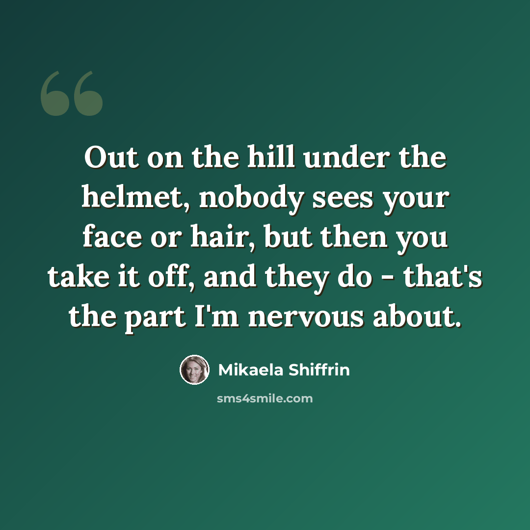 “Out on the hill under the helmet, nobody sees your face or hair, but then you take it off, and they do - that's the part I'm nervous about.” quote by Mikaela Shiffrin