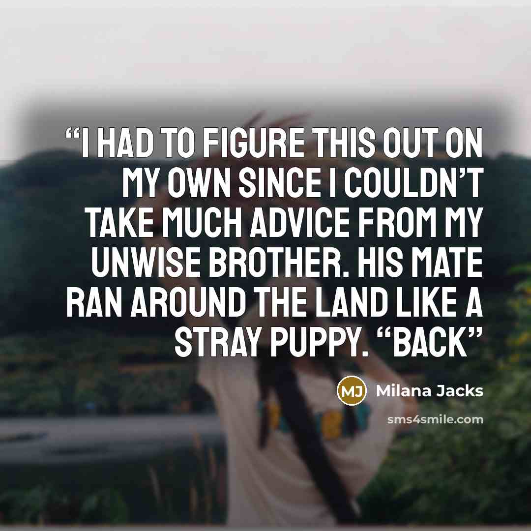 “I had to figure this out on my own since I couldn’t take much advice from my unwise brother. His mate ran around the land like a stray puppy. “Back” quote by Milana Jacks