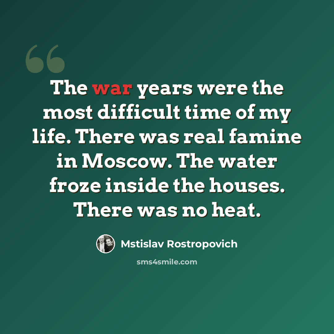 “The war years were the most difficult time of my life. There was real famine in Moscow. The water froze inside the houses. There was no heat.” quote by Mstislav Rostropovich